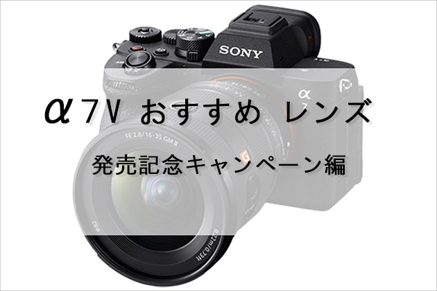 α7 V おすすめレンズは？ 発売記念キャンペーン対象レンズ 編