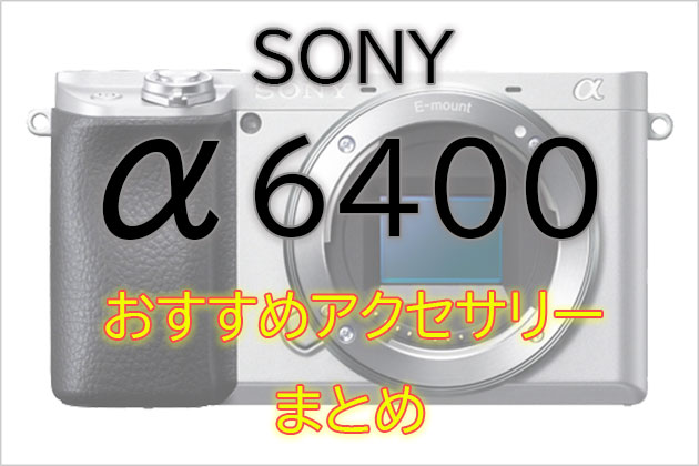 ソニー α6400 と一緒に使いたい おすすめ アクセサリー まとめ