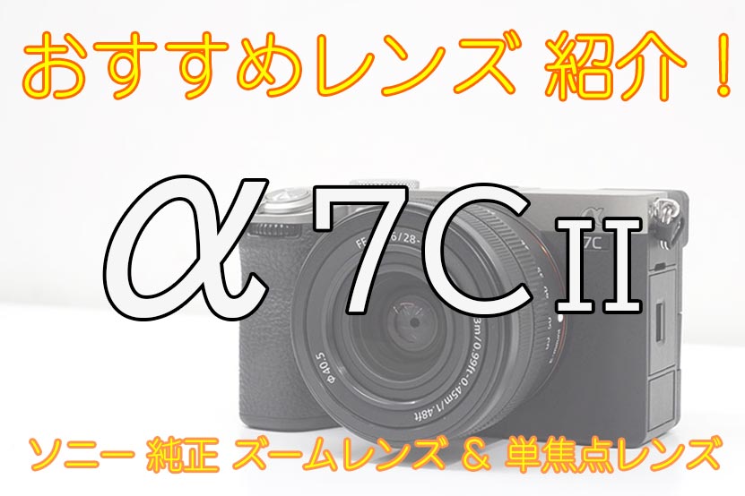 α7C II おすすめレンズ 紹介! ソニー純正ズームレンズ・単焦点レンズ